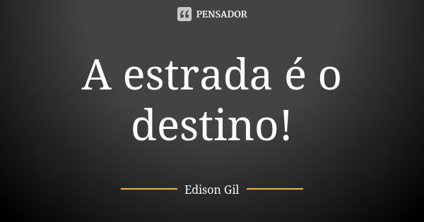 A estrada é o destino!... Frase de Edison Gil.