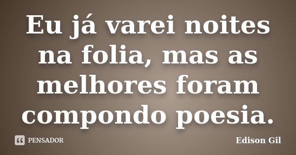 Eu já varei noites na folia, mas as melhores foram compondo poesia.... Frase de Edison Gil.