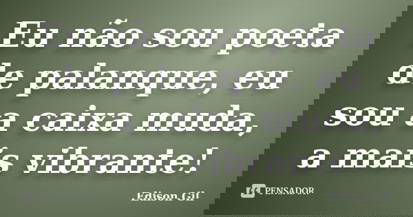 Eu não sou poeta de palanque, eu sou a caixa muda, a mais vibrante!... Frase de Edison Gil.