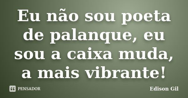 Eu não sou poeta de palanque, eu sou a caixa muda, a mais vibrante!... Frase de Edison Gil.