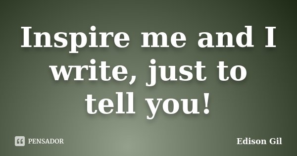 Inspire me and I write, just to tell you!... Frase de Edison Gil.