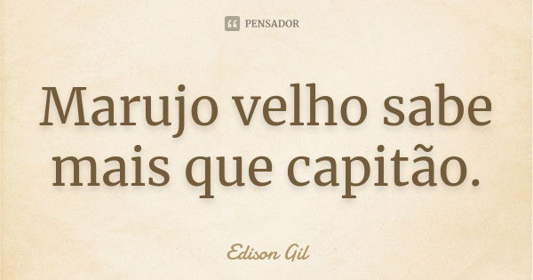 Marujo velho sabe mais que capitão.... Frase de Edison Gil.