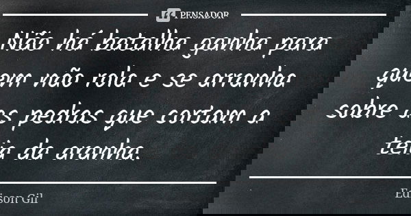 Não há batalha ganha para quem não rola e se arranha sobre as pedras que cortam a teia da aranha.... Frase de Edison Gil.