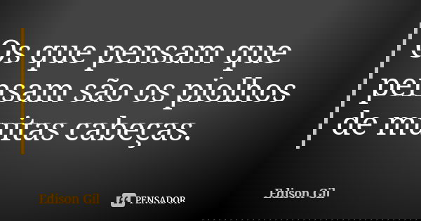 Os que pensam que pensam são os piolhos de muitas cabeças.... Frase de Edison Gil.
