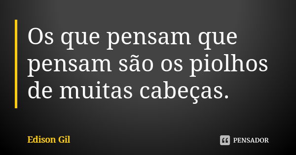 Os que pensam que pensam são os piolhos de muitas cabeças.... Frase de Edison Gil.