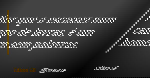 Pior que a escassez num campo de lavras, é um homem sem palavras.... Frase de Edison Gil.