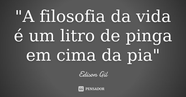 "A filosofia da vida é um litro de pinga em cima da pia"... Frase de Edison Gil.