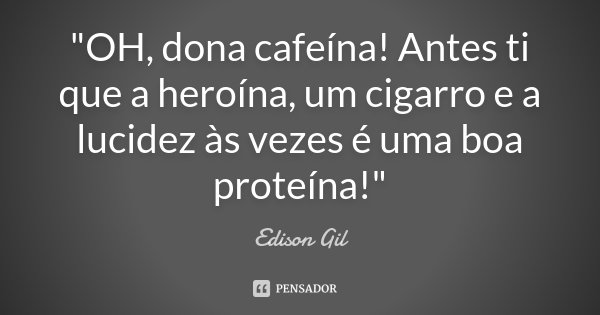 "OH, dona cafeína! Antes ti que a heroína, um cigarro e a lucidez às vezes é uma boa proteína!"... Frase de Edison Gil.