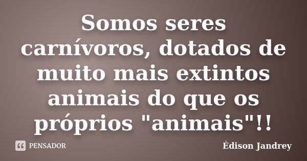 Somos seres carnívoros, dotados de muito mais extintos animais do que os próprios "animais"!!... Frase de Édison Jandrey.