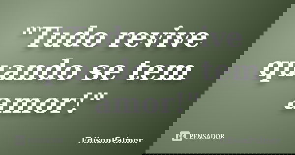 "Tudo revive quando se tem amor!"... Frase de EdisonPalmer.