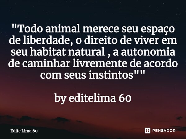 ⁠"Todo animal merece seu espaço de liberdade, o direito de viver em seu habitat natural , a autonomia de caminhar livremente de acordo com seus instintos &... Frase de Edite Lima 60.