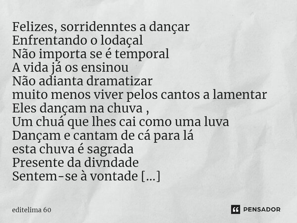 ⁠Felizes, sorridenntes a dançar Enfrentando o lodaçal Não importa se é temporal A vida já os ensinou Não adianta dramatizar muito menos viver pelos cantos a lam... Frase de editelima 60.