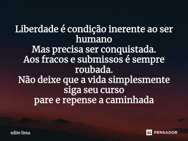 ⁠Liberdade é condição inerente ao ser humano Mas precisa ser conquistada. Aos fracos e submissos é sempre roubada. Não deixe que a vida simplesmente siga seu cu... Frase de edite lima.