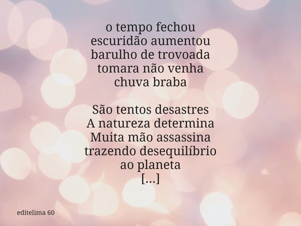 o tempo fechou escuridão aumentou barulho de trovoada tomara não venha chuva braba São tentos desastres A natureza determina Muita mão assassina trazendo desequ... Frase de editelima 60.