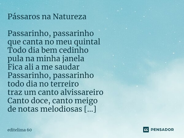 ⁠Pássaros na Natureza Passarinho, passarinho que canta no meu quintal Todo dia bem cedinho pula na minha janela Fica ali a me saudar Passarinho, passarinho todo... Frase de editelima 60.