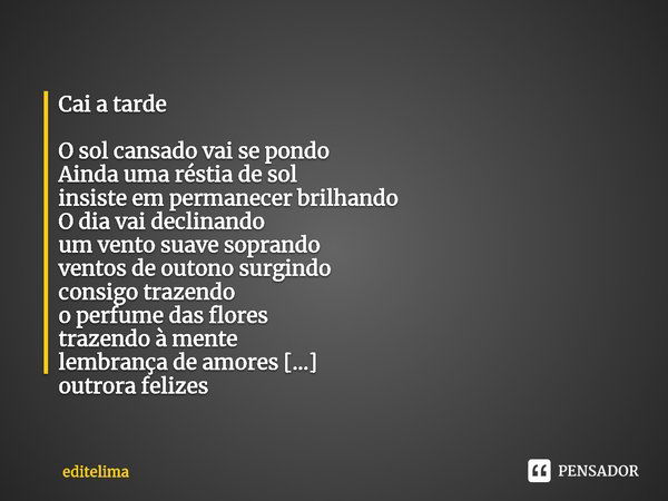 ⁠Cai a tarde O sol cansado vai se pondo
Ainda uma réstia de sol
insiste em permanecer brilhando
O dia vai declinando
um vento suave soprando
ventos de outono su... Frase de editelima.