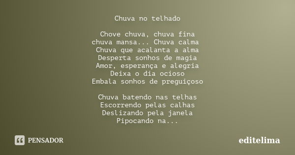 Chuva no telhado Chove chuva, chuva fina chuva mansa... Chuva calma Chuva que acalanta a alma Desperta sonhos de magia Amor, esperança e alegria Deixa o dia oci... Frase de editelima.