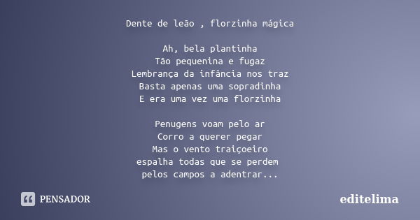 Dente de leão , florzinha mágica Ah, bela plantinha Tão pequenina e fugaz Lembrança da infância nos traz Basta apenas uma sopradinha E era uma vez uma florzinha... Frase de editelima.