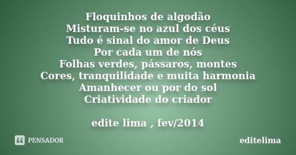 Floquinhos de algodão Misturam-se no azul dos céus Tudo é sinal do amor de Deus Por cada um de nós Folhas verdes, pássaros, montes Cores, tranquilidade e muita ... Frase de editelima.