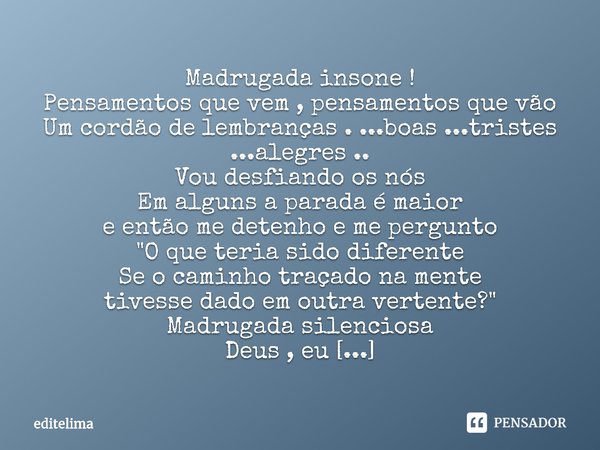 ⁠Madrugada insone !
Pensamentos que vem , pensamentos que vão
Um cordão de lembranças . ...boas ...tristes ...alegres ..
Vou desfiando os nós
Em alguns a parada... Frase de editelima.