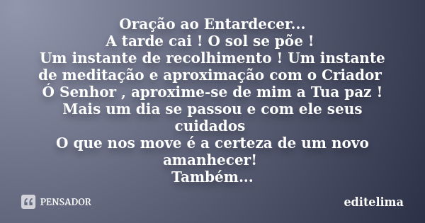 Oração ao Entardecer... A tarde cai ! O sol se põe ! Um instante de recolhimento ! Um instante de meditação e aproximação com o Criador Ó Senhor , aproxime-se d... Frase de editelima.