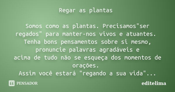 Regar as plantas Somos como as plantas. Precisamos"ser regados" para manter-nos vivos e atuantes. Tenha bons pensamentos sobre si mesmo, pronuncie pal... Frase de editelima.