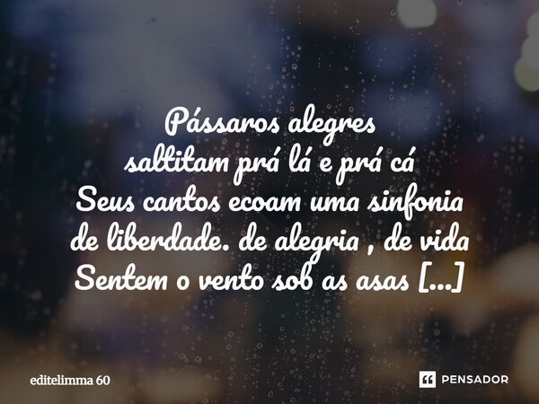  Pássaros alegres saltitam prá lá e prá cá Seus cantos ecoam uma sinfonia de liberdade. de alegria , de vida Sentem o vento sob as asas Dançam sob as nuvens pa... Frase de editelimma 60.