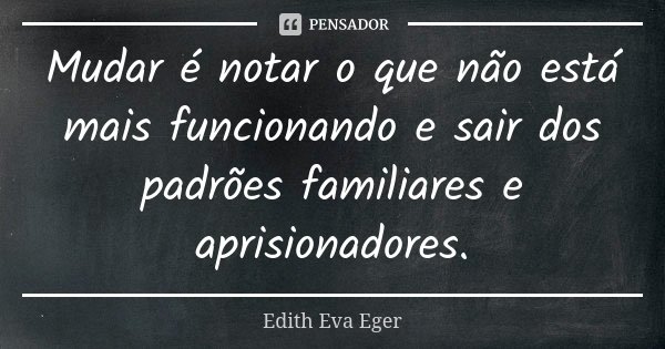Mudar é notar o que não está mais funcionando e sair dos padrões familiares e aprisionadores.... Frase de Edith Eva Eger.