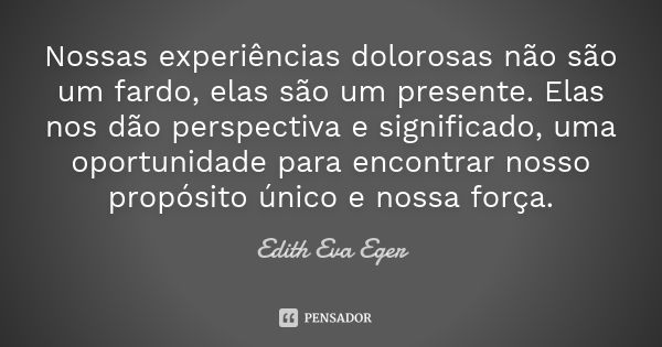 Nossas experiências dolorosas não são um fardo, elas são um presente. Elas nos dão perspectiva e significado, uma oportunidade para encontrar nosso propósito ún... Frase de Edith Eva Eger.