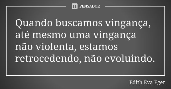 Quando buscamos vingança, até mesmo uma vingança não violenta, estamos retrocedendo, não evoluindo.... Frase de Edith Eva Eger.