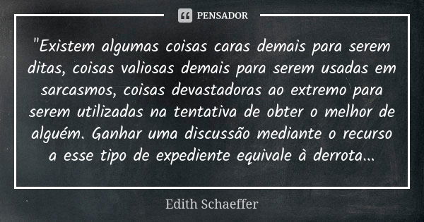 "Existem algumas coisas caras demais para serem ditas, coisas valiosas demais para serem usadas em sarcasmos, coisas devastadoras ao extremo para serem uti... Frase de Edith Schaeffer.