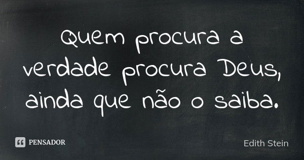 Quem procura a verdade procura Deus, ainda que não o saiba.... Frase de Edith Stein.