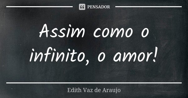 Assim como o infinito, o amor!... Frase de Edith Vaz de Araujo.