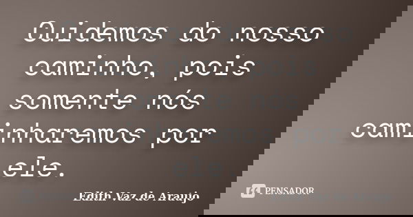 Cuidemos do nosso caminho, pois somente nós caminharemos por ele.... Frase de Edith Vaz de Araujo.