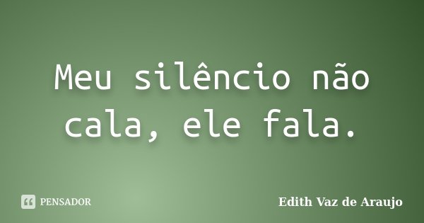 Meu silêncio não cala, ele fala.... Frase de Edith Vaz de Araujo.