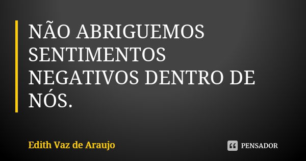 NÃO ABRIGUEMOS SENTIMENTOS NEGATIVOS DENTRO DE NÓS.... Frase de EDITH VAZ DE ARAUJO.