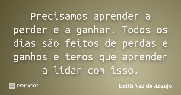 Precisamos aprender a perder e a ganhar. Todos os dias são feitos de perdas e ganhos e temos que aprender a lidar com isso.... Frase de Edith Vaz de Araujo.