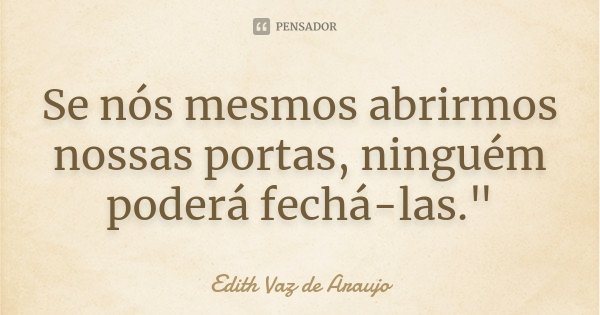Se nós mesmos abrirmos nossas portas, ninguém poderá fechá-las."... Frase de Edith Vaz de Araujo.