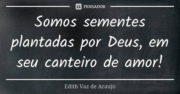 Somos sementes plantadas por Deus, em seu canteiro de amor!... Frase de Edith Vaz de Araujo.