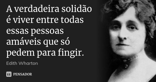 A verdadeira solidão é viver entre todas essas pessoas amáveis que só pedem para fingir.... Frase de Edith Wharton.