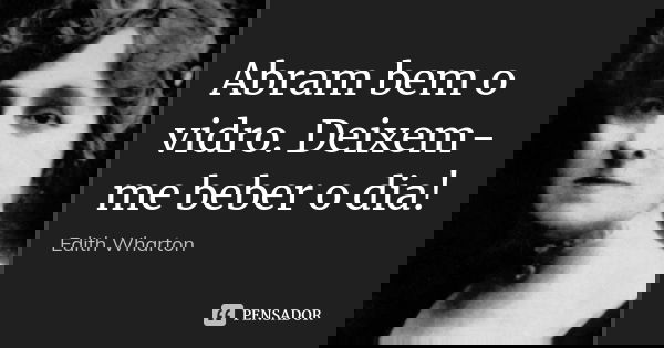 Abram bem o vidro. Deixem-me beber o dia!... Frase de Edith Wharton.