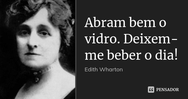 Abram bem o vidro. Deixem-me beber o dia!... Frase de Edith Wharton.