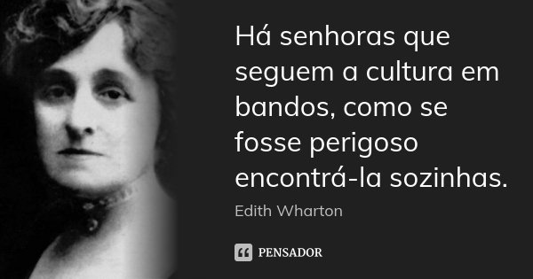 Há senhoras que seguem a cultura em bandos, como se fosse perigoso encontrá-la sozinhas.... Frase de Edith Wharton.