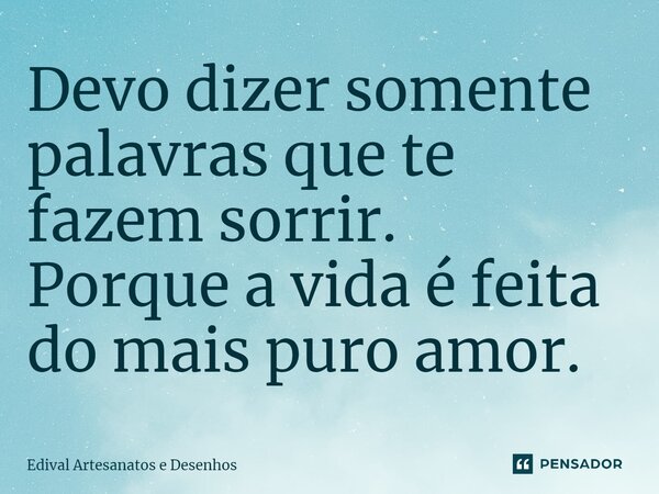 ⁠Devo dizer somente palavras que te fazem sorrir. Porque a vida é feita do mais puro amor.... Frase de Edival Artesanatos e Desenhos.