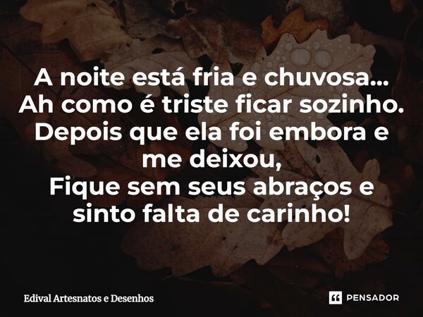 ⁠A noite está fria e chuvosa... Ah como é triste ficar sozinho. Depois que ela foi embora e me deixou, Fique sem seus abraços e sinto falta de carinho!... Frase de Edival Artesnatos e Desenhos.