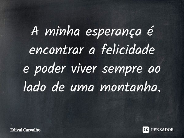 ⁠A minha esperança é encontrar a felicidade
e poder viver sempre ao lado de uma montanha.... Frase de Edival Carvalho.