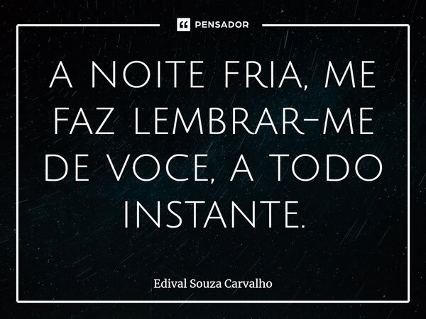 a noite fria, me faz lembrar-me de voce, a todo instante.⁠... Frase de Edival Souza Carvalho.