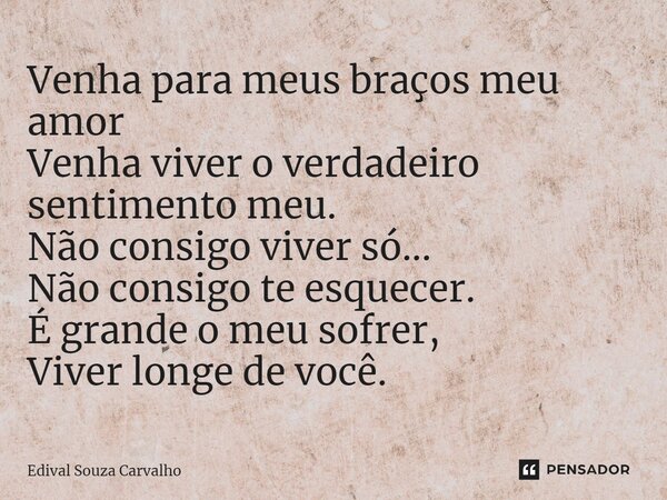 ⁠Venha para meus braços meu amor Venha viver o verdadeiro sentimento meu. Não consigo viver só... Não consigo te esquecer. É grande o meu sofrer, Viver longe de... Frase de Edival Souza Carvalho.