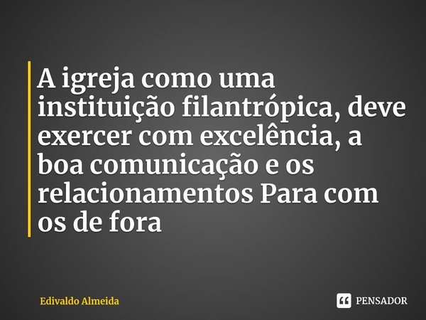 ⁠A igreja como uma instituição filantrópica, deve exercer com excelência, a boa comunicação e os relacionamentos Para com os de fora... Frase de Edivaldo Almeida.