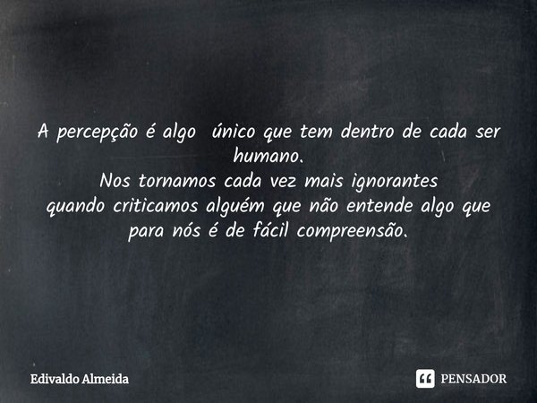 ⁠A percepção é algo único que tem dentro de cada ser humano.
Nos tornamos cada vez mais ignorantes
quando criticamos alguém que não entende algo que para nós é ... Frase de Edivaldo Almeida.